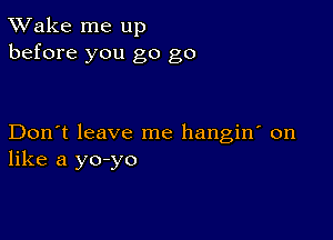 TWake me up
before you go go

Don't leave me hangin' on
like a yo-yo