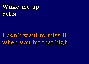 TWake me up
befor

I don't want to miss it
When you hit that high