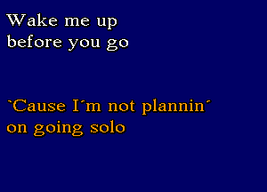 TWake me up
before you go

CauSe I'm not plannin'
on going solo