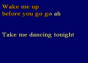 TWake me up
before you go go ah

Take me dancing tonight