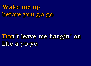 TWake me up
before you go go

Don't leave me hangin' on
like a yo-yo