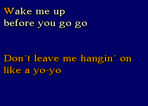 TWake me up
before you go go

Don't leave me hangin' on
like a yo-yo