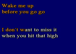 TWake me up
before you go go

I don't want to miss it
When you hit that high