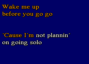 TWake me up
before you go go

CauSe I'm not plannin'
on going solo