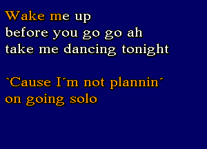 TWake me up

before you go go ah
take me dancing tonight

CauSe I'm not plannin'
on going solo