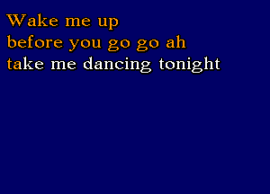 TWake me up
before you go go ah
take me dancing tonight