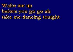 TWake me up
before you go go ah
take me dancing tonight