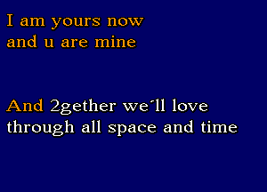 I am yours now
and u are mine

And 2gether we'll love
through all space and time