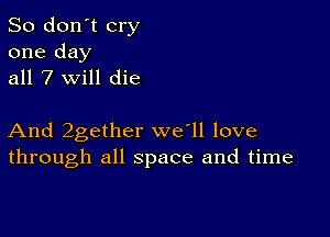 So don't cry

one day
all 7 will die

And 2gether we'll love
through all space and time