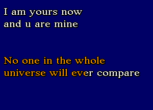 I am yours now
and u are mine

No one in the whole
universe will ever compare