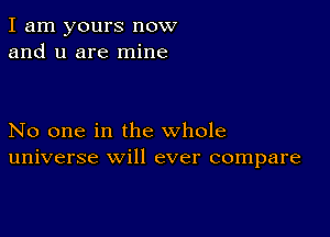 I am yours now
and u are mine

No one in the whole
universe will ever compare