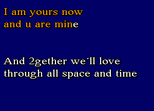 I am yours now
and u are mine

And 2gether we'll love
through all space and time