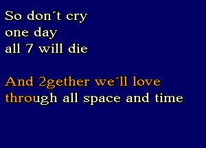 So don't cry

one day
all 7 will die

And 2gether we'll love
through all space and time