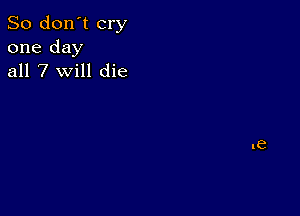 So don't cry
one day
all 7 will die