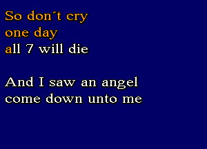 So don't cry

one day
all 7 will die

And I saw an angel
come down unto me