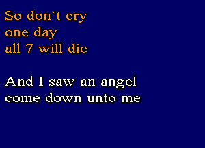 So don't cry

one day
all 7 will die

And I saw an angel
come down unto me