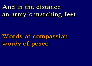 And in the distance
an army's marching feet

XVords of compassion
words of peace