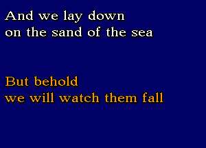 And we lay down
on the sand of the sea

But behold
we will watch them fall