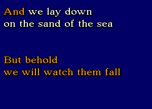 And we lay down
on the sand of the sea

But behold
we will watch them fall