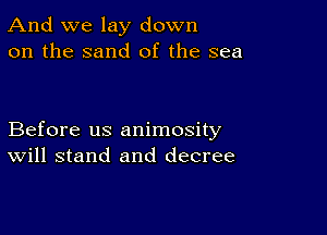 And we lay down
on the sand of the sea

Before us animosity
Will stand and decree