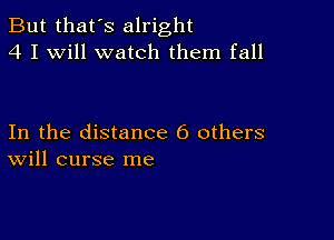 But that's alright
4 I Will watch them fall

In the distance 6 others
Will curse me