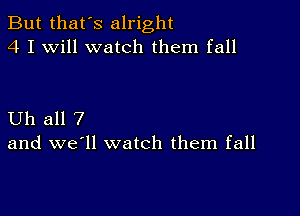 But that's alright
4 I Will watch them fall

Uh all 7
and we'll watch them fall