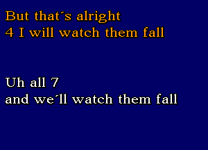 But that's alright
4 I Will watch them fall

Uh all 7
and we'll watch them fall