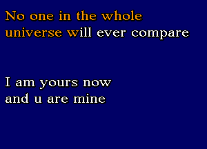 No one in the whole
universe will ever compare

I am yours now
and u are mine