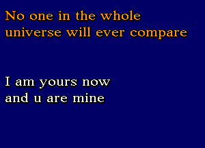 No one in the whole
universe will ever compare

I am yours now
and u are mine