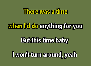 There was a time
when I'd do anything for you

But this time baby

I won't turn around, yeah