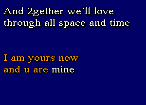 And 2gether we l1 love
through all space and time

I am yours now
and u are mine