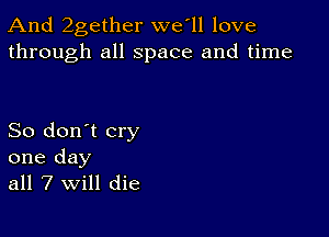 And 2gether we l1 love
through all space and time

So don't cry
one day
all 7 will die