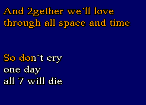 And 2gether we l1 love
through all space and time

So don't cry
one day
all 7 will die