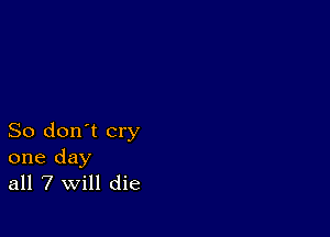 So don't cry
one day
all 7 will die