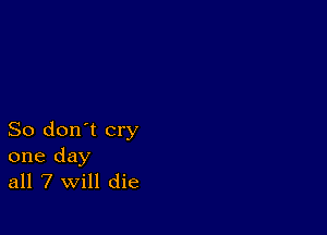 So don't cry
one day
all 7 will die