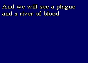 And we will see a plague
and a river of blood