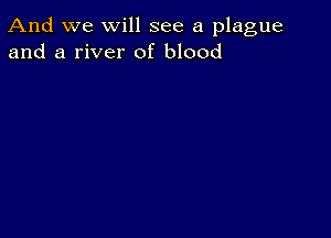 And we will see a plague
and a river of blood