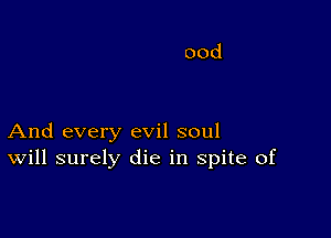 And every evil soul
Will surely die in spite of