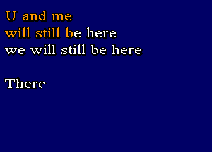 U and me
Will still be here
we will still be here

There