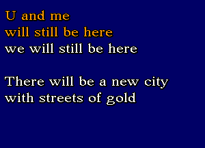 U and me
Will still be here
we will still be here

There Will be a new city
With streets of gold