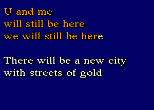 U and me
Will still be here
we will still be here

There Will be a new city
With streets of gold