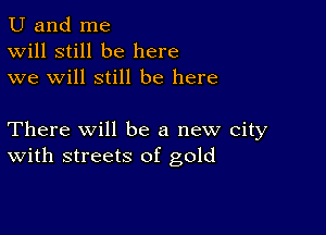 U and me
Will still be here
we will still be here

There Will be a new city
With streets of gold