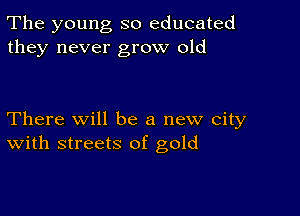 The young so educated
they never grow old

There Will be a new city
With streets of gold