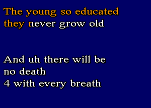 The young so educated
they never grow old

And uh there will be
no death
4 With every breath