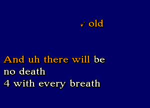 And uh there will be
no death
4 With every breath