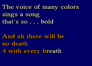 The voice of many colors
sings a song
thafs so . . . bold

And uh there will be
no death
4 With every breath