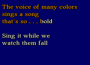 The voice of many colors
sings a song
thafs so . . . bold

Sing it while we
watch them fall