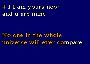 4 I I am yours now
and u are mine

No one in the whole
universe will ever compare