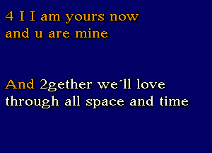 4 I I am yours now
and u are mine

And 2gether we'll love
through all space and time