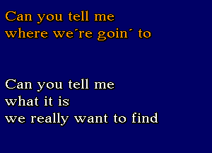 Can you tell me
Where we're goin' to

Can you tell me
What it is
we really want to find